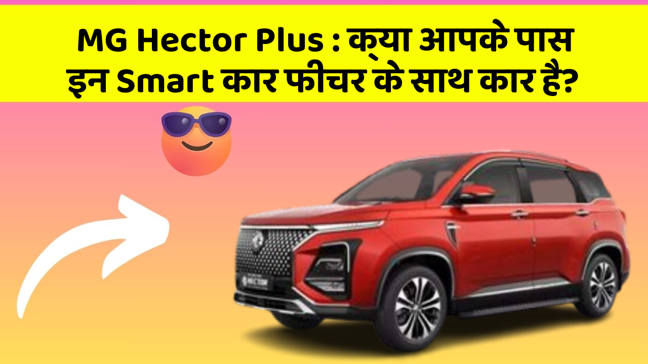 MG Hector Plus : क्या आपके पास इन Smart कार फीचर के साथ कार है?