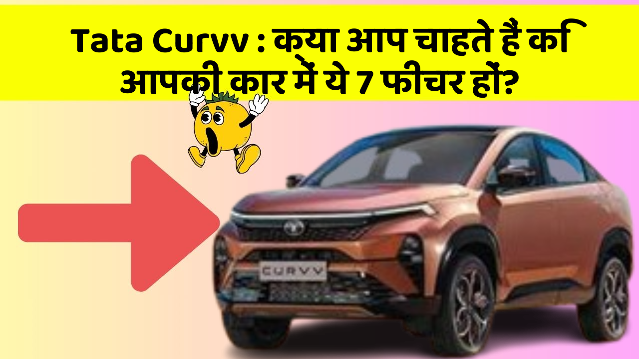 Tata Curvv:क्या आप चाहते हैं कि आपकी कार में ये 7 फीचर हों?
