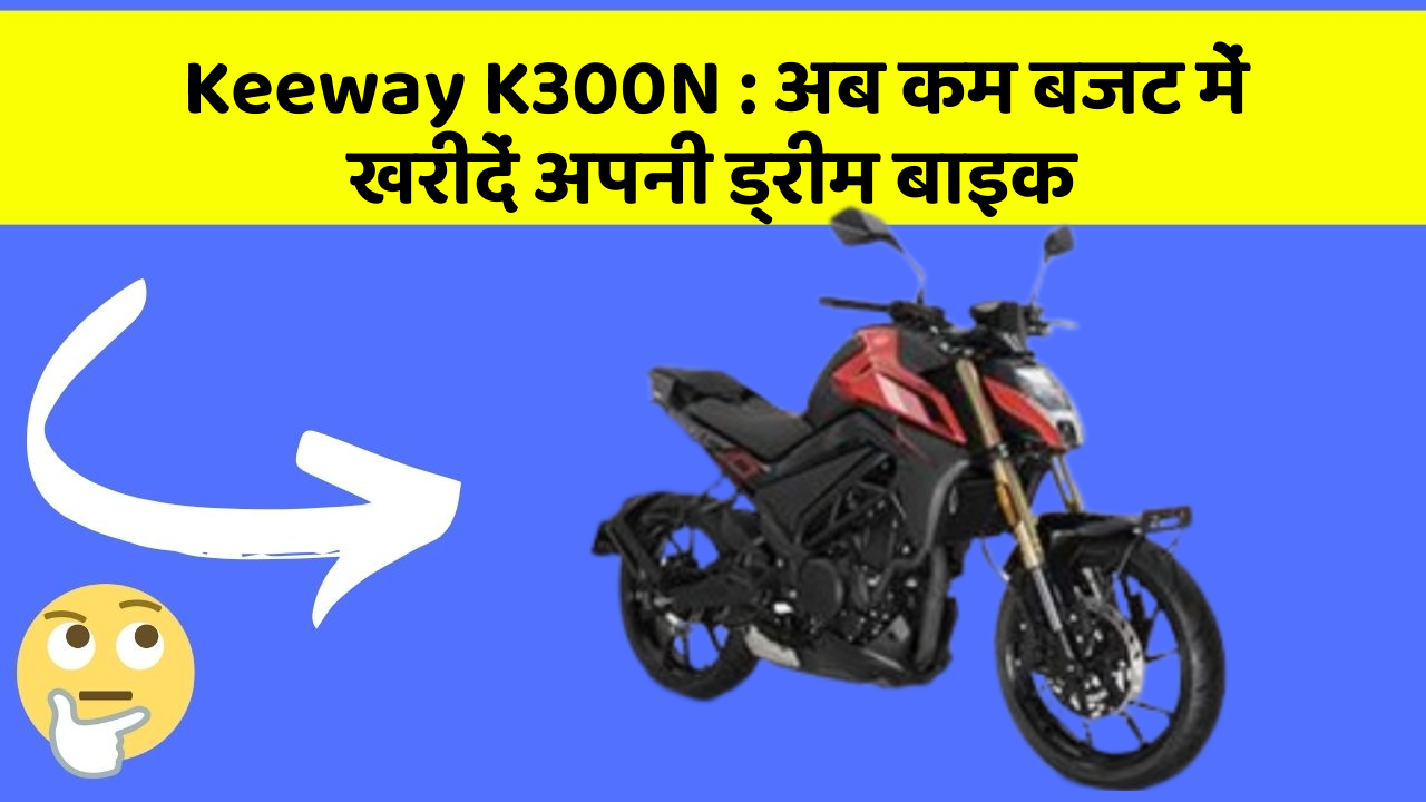 Keeway K300N : अब कम बजट में खरीदें अपनी ड्रीम बाइक