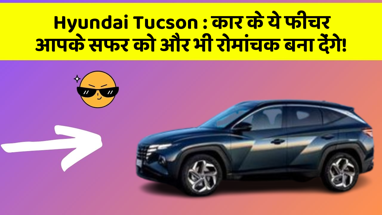 Hyundai Tucson: कार के ये फीचर आपके सफर को और भी रोमांचक बना देंगे!