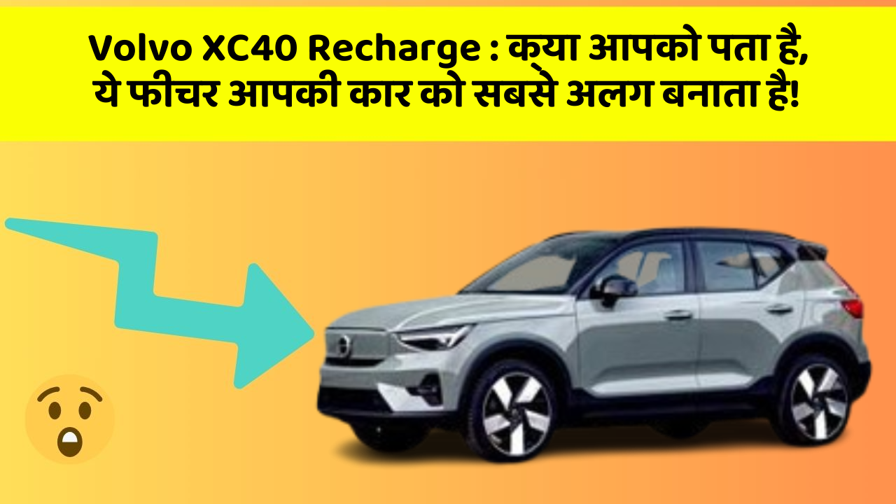 Volvo XC40 Recharge : क्या आपको पता है, ये फीचर आपकी कार को सबसे अलग बनाता है!
