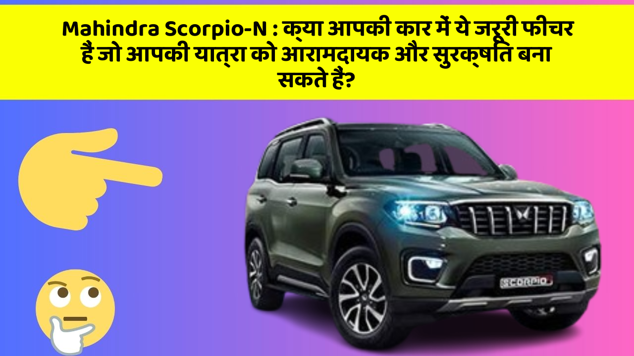 Mahindra Scorpio-N : क्या आपकी कार में ये जरूरी फीचर हैं जो आपकी यात्रा को आरामदायक और सुरक्षित बना सकते हैं?