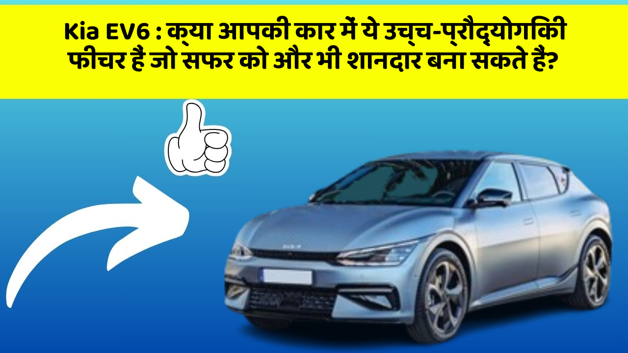 Kia EV6 : क्या आपकी कार में ये उच्च-प्रौद्योगिकी फीचर हैं जो सफर को और भी शानदार बना सकते हैं?