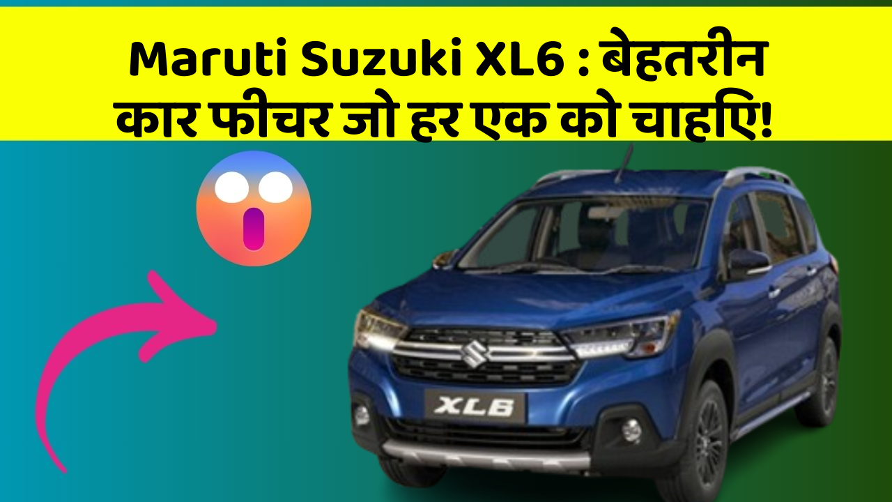Maruti Suzuki XL6: बेहतरीन कार फीचर जो हर एक को चाहिए!