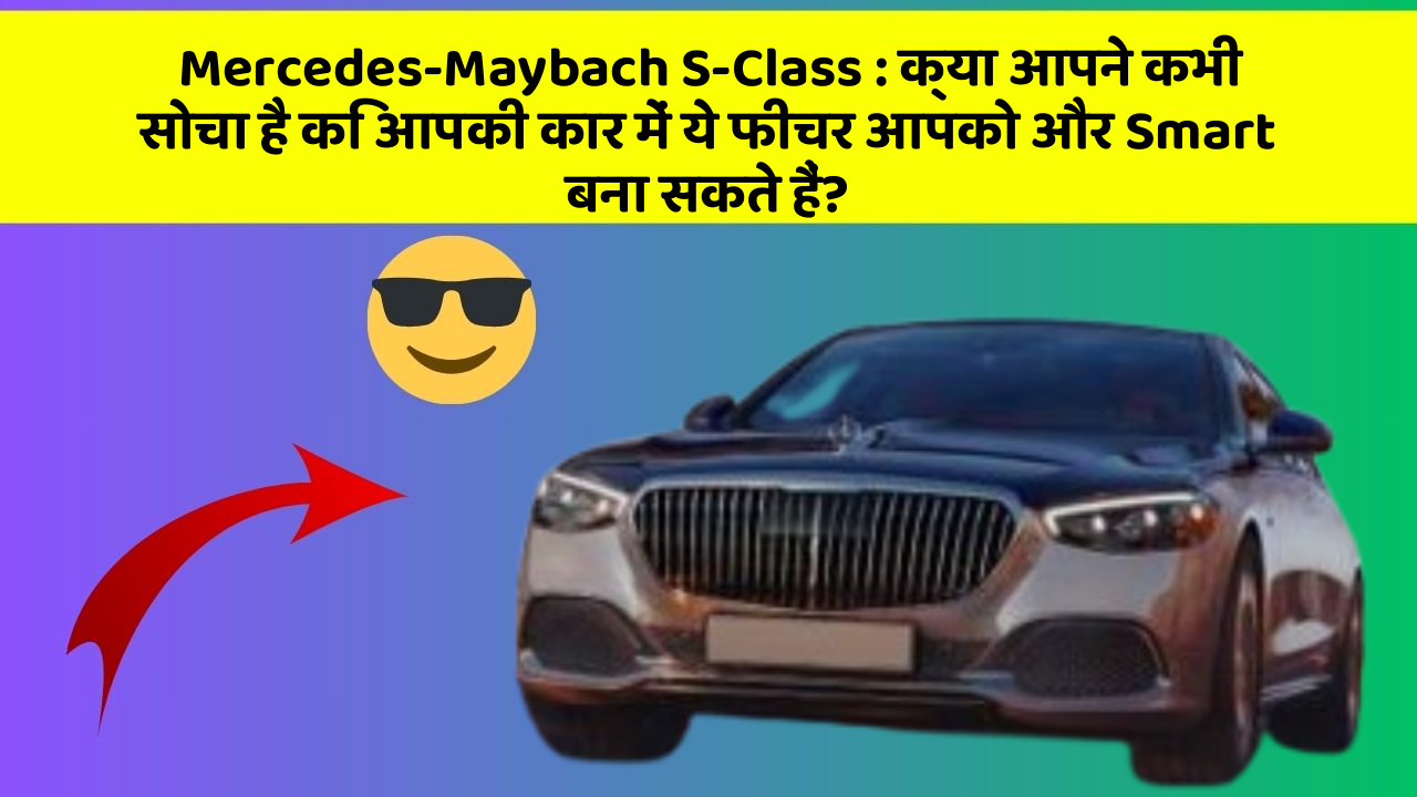 Mercedes-Maybach S-Class : क्या आपने कभी सोचा है कि आपकी कार में ये फीचर आपको और Smart बना सकते हैं?