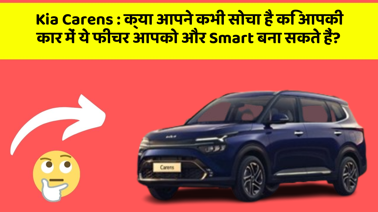 Kia Carens: क्या आपने कभी सोचा है कि आपकी कार में ये फीचर आपको और Smart बना सकते हैं?