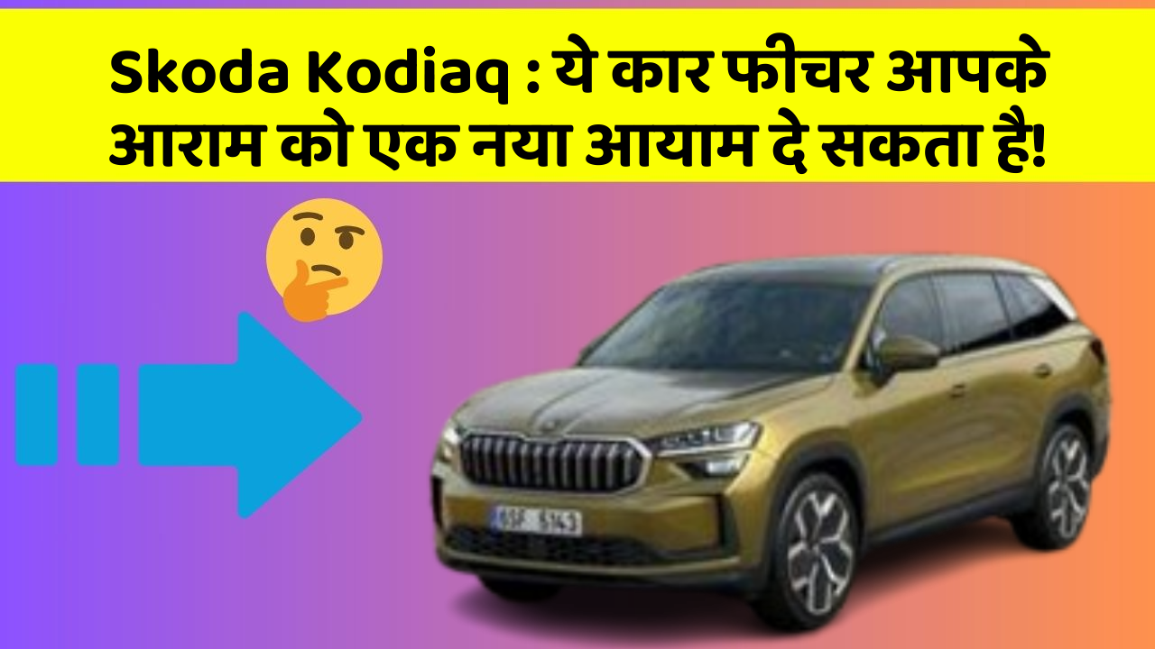 Skoda Kodiaq : ये कार फीचर आपके आराम को एक नया आयाम दे सकता है!