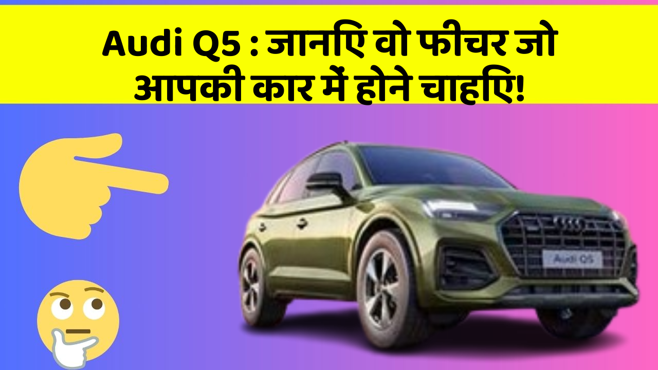 Audi Q5 : जानिए वो फीचर जो आपकी कार में होने चाहिए!