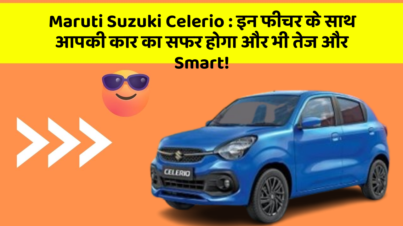 Maruti Suzuki Celerio: इन फीचर के साथ आपकी कार का सफर होगा और भी तेज और Smart!