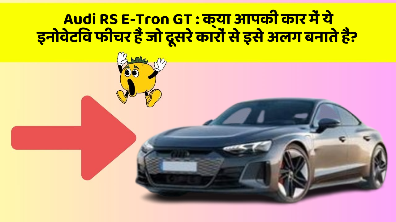 Audi RS E-Tron GT : क्या आपकी कार में ये इनोवेटिव फीचर हैं जो दूसरे कारों से इसे अलग बनाते हैं?