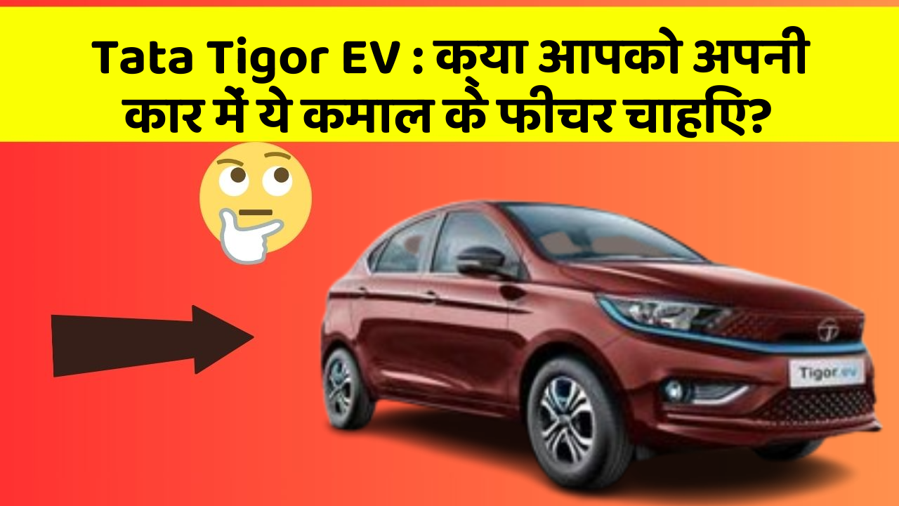 Tata Tigor EV: क्या आपको अपनी कार में ये कमाल के फीचर चाहिए?