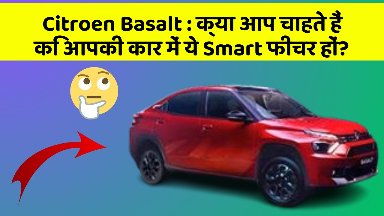 Citroen Basalt : क्या आप चाहते हैं कि आपकी कार में ये Smart फीचर हों?