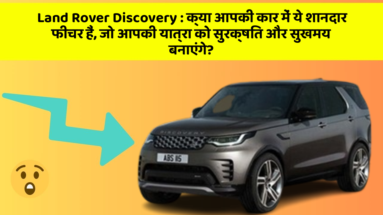 Land Rover Discovery: क्या आपकी कार में ये शानदार फीचर हैं, जो आपकी यात्रा को सुरक्षित और सुखमय बनाएंगे?