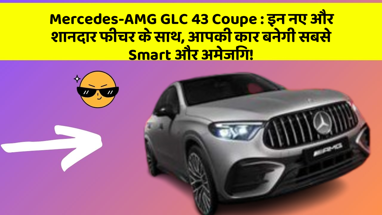 Mercedes-AMG GLC 43 Coupe : इन नए और शानदार फीचर के साथ, आपकी कार बनेगी सबसे Smart और अमेजिंग!