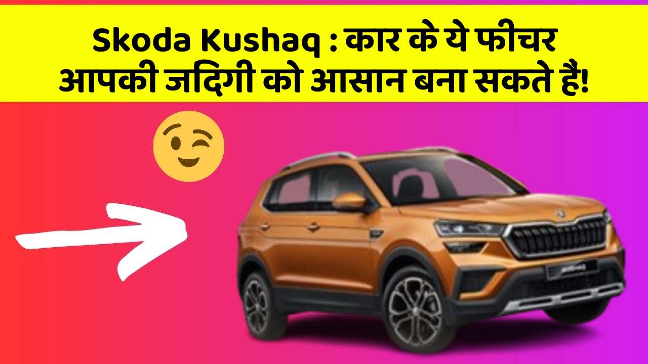 Skoda Kushaq: कार के ये फीचर आपकी जिंदगी को आसान बना सकते हैं!