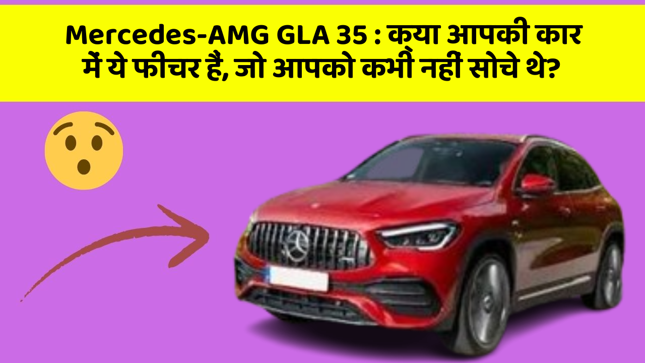 Mercedes-AMG GLA 35: क्या आपकी कार में ये फीचर हैं, जो आपको कभी नहीं सोचे थे?
