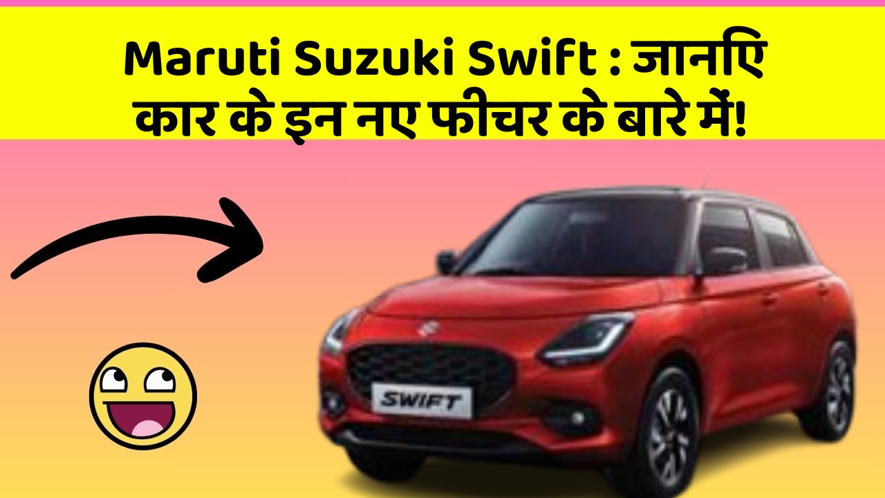 Maruti Suzuki Swift:जानिए कार के इन नए फीचर के बारे में!