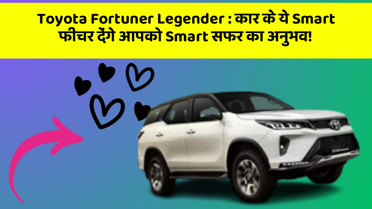 Toyota Fortuner Legender:कार के ये Smart फीचर देंगे आपको Smart सफर का अनुभव!