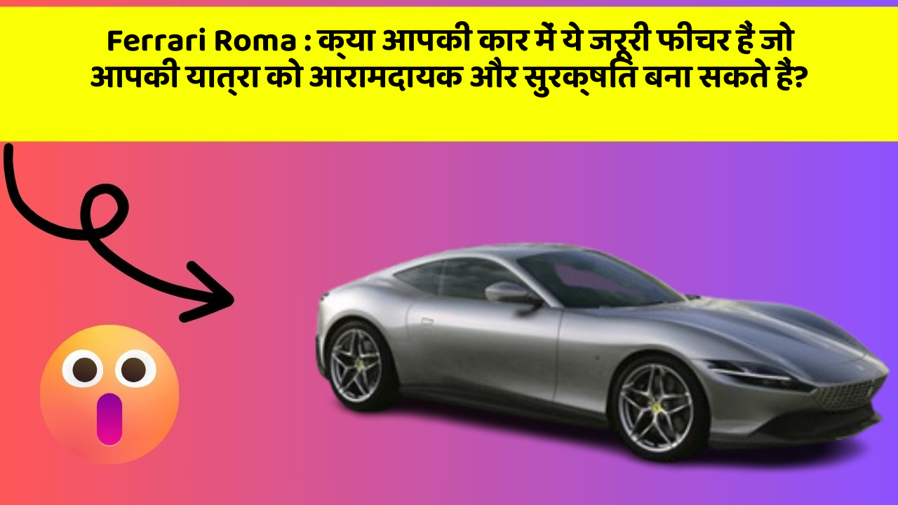 Ferrari Roma: क्या आपकी कार में ये जरूरी फीचर हैं जो आपकी यात्रा को आरामदायक और सुरक्षित बना सकते हैं?