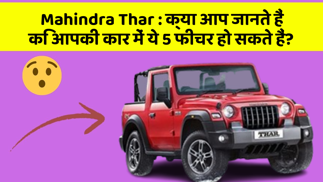 Mahindra Thar:क्या आप जानते हैं कि आपकी कार में ये 5 फीचर हो सकते हैं?