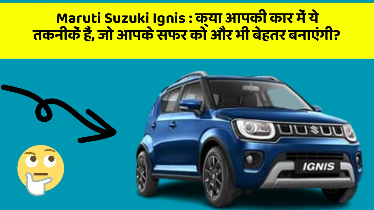 Maruti Suzuki Ignis: क्या आपकी कार में ये तकनीकें हैं, जो आपके सफर को और भी बेहतर बनाएंगी?