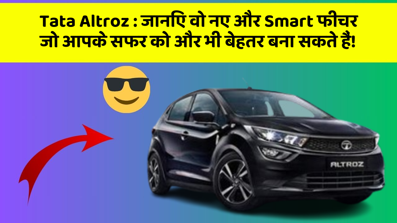 Tata Altroz:जानिए वो नए और Smart फीचर जो आपके सफर को और भी बेहतर बना सकते हैं!