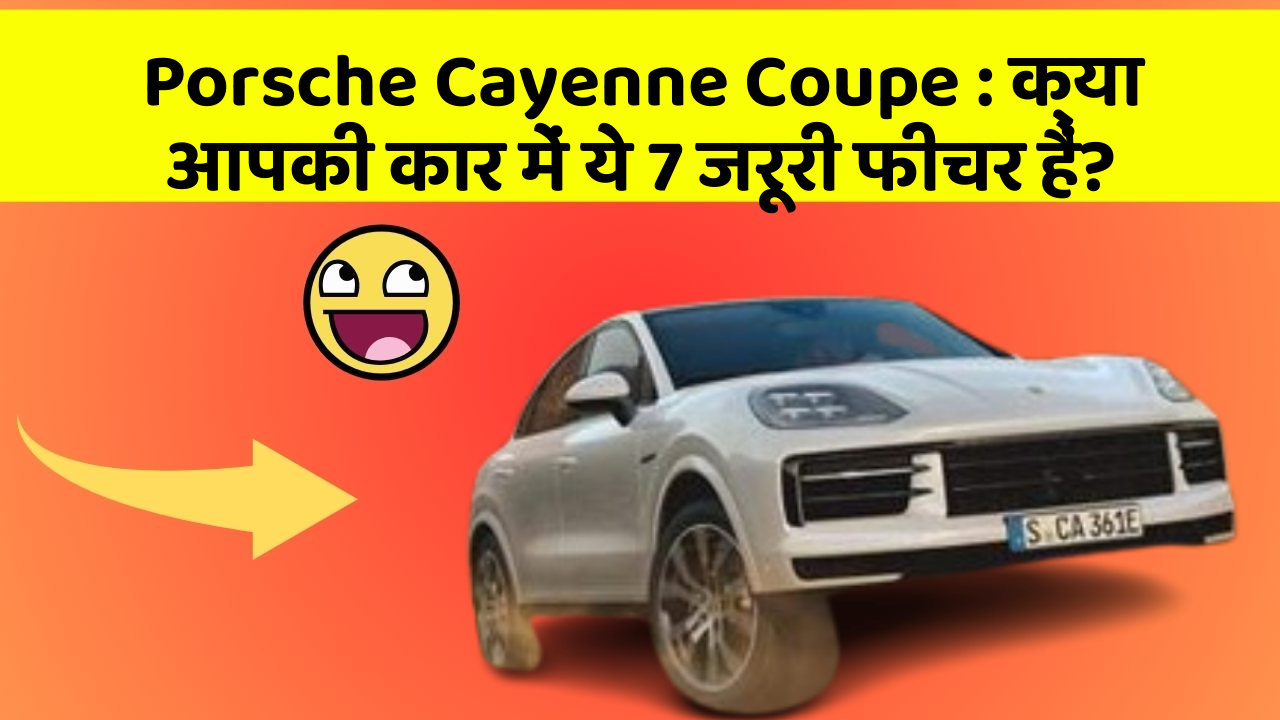 Porsche Cayenne Coupe : क्या आपकी कार में ये 7 जरूरी फीचर हैं?