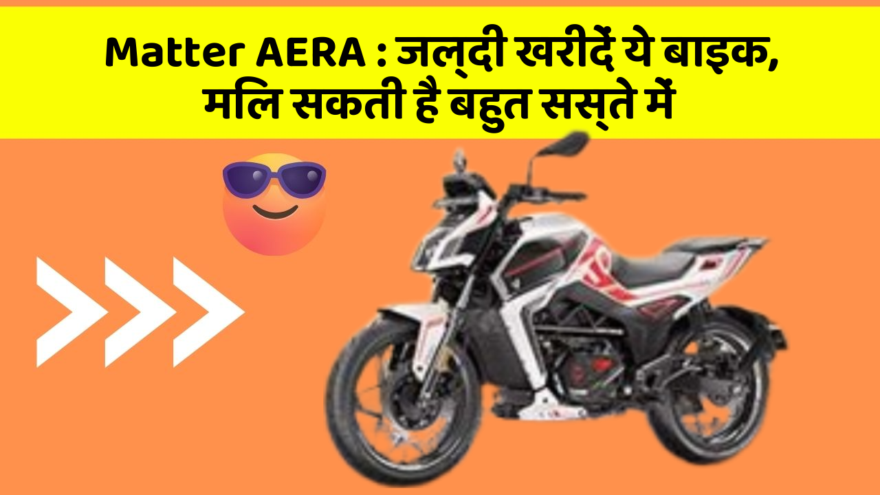 Matter AERA: जल्दी खरीदें ये बाइक, मिल सकती है बहुत सस्ते में