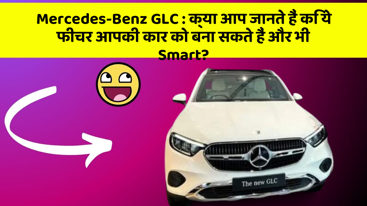 Mercedes-Benz GLC : क्या आप जानते हैं कि ये फीचर आपकी कार को बना सकते हैं और भी Smart?