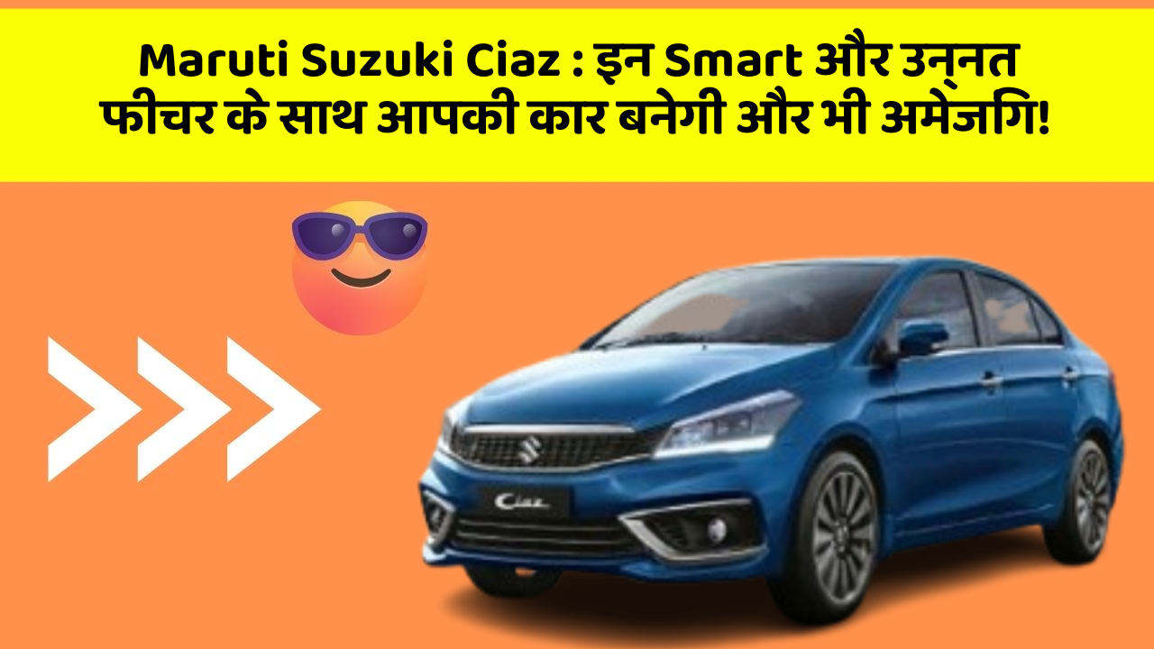 Maruti Suzuki Ciaz: इन Smart और उन्नत फीचर के साथ आपकी कार बनेगी और भी अमेजिंग!