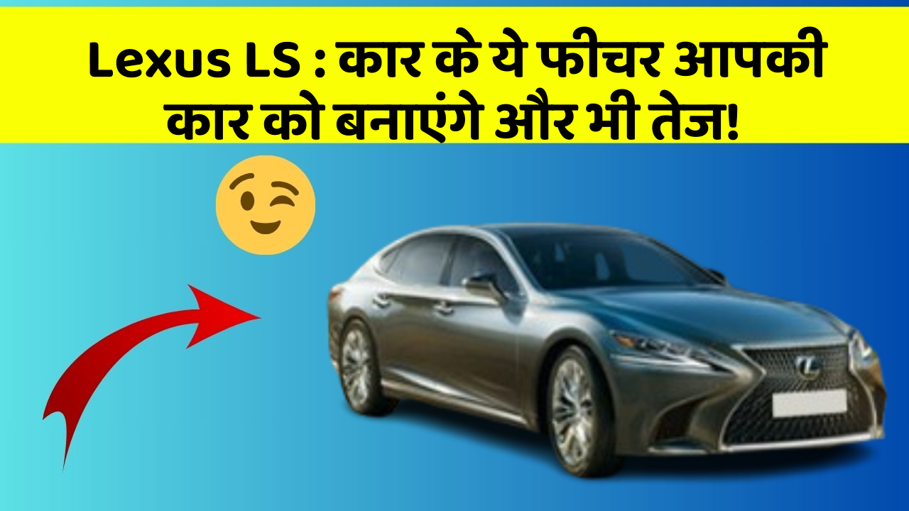 Lexus LS: कार के ये फीचर आपकी कार को बनाएंगे और भी तेज!