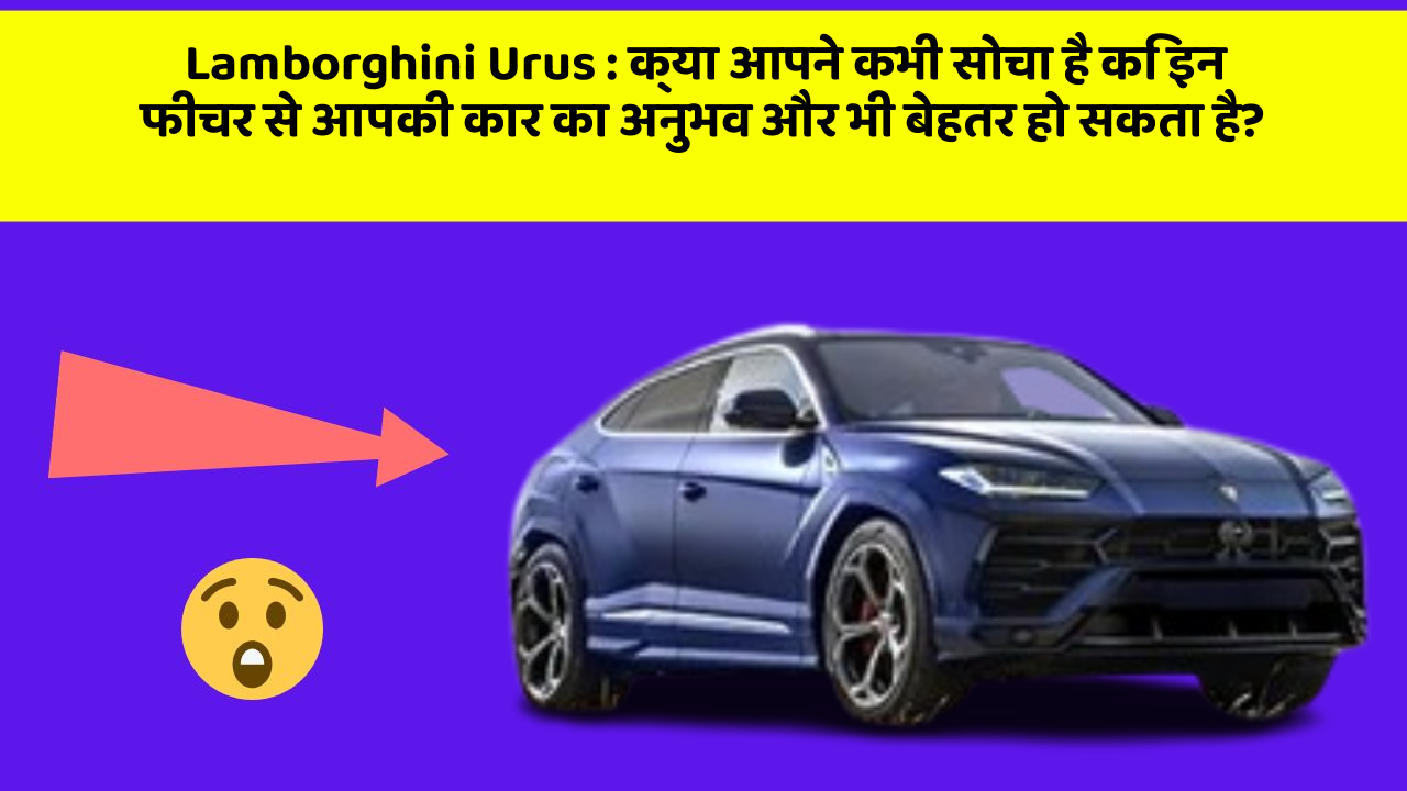 Lamborghini Urus : क्या आपने कभी सोचा है कि इन फीचर से आपकी कार का अनुभव और भी बेहतर हो सकता है?