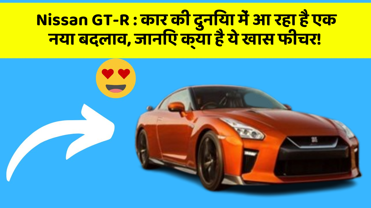 Nissan GT-R : कार की दुनिया में आ रहा है एक नया बदलाव, जानिए क्या है ये खास फीचर!