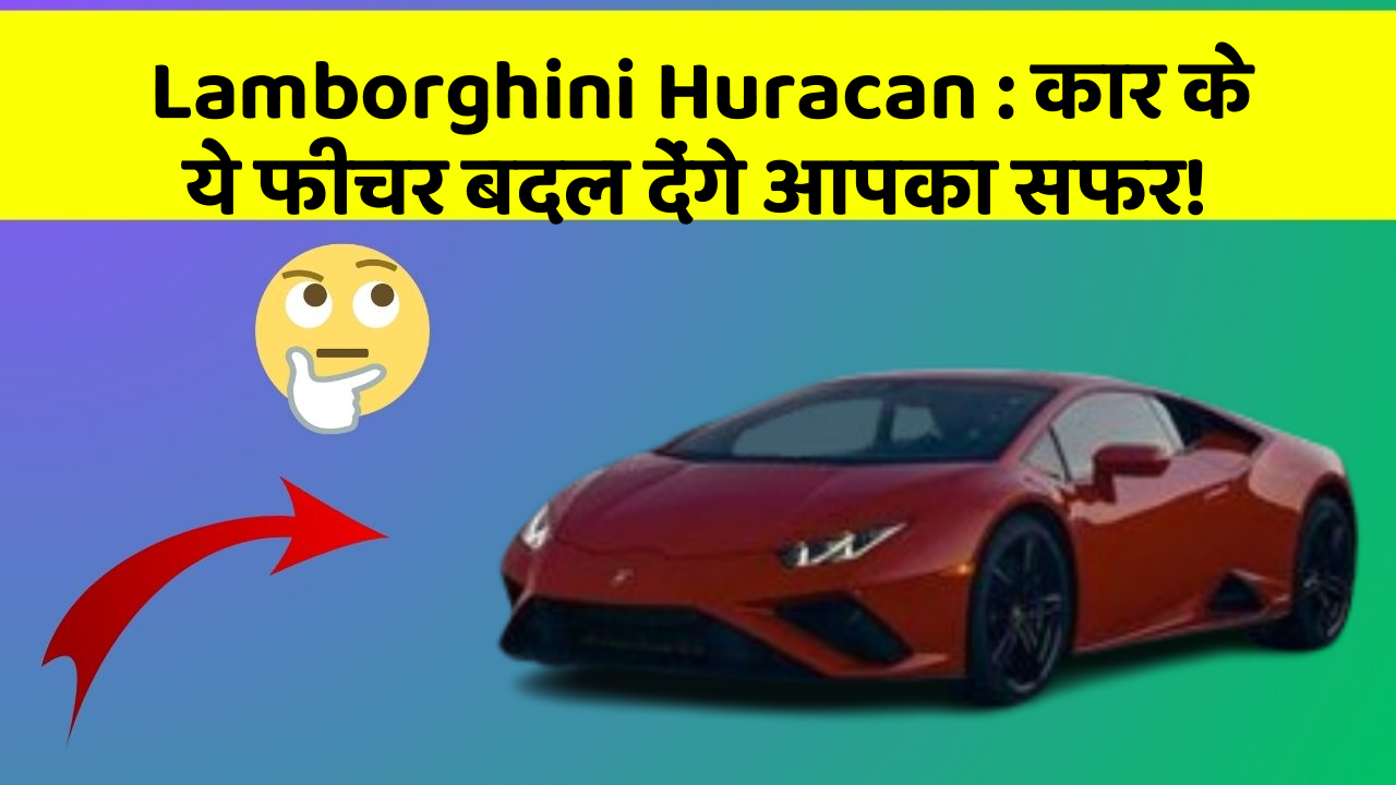 Lamborghini Huracan: कार के ये फीचर बदल देंगे आपका सफर!
