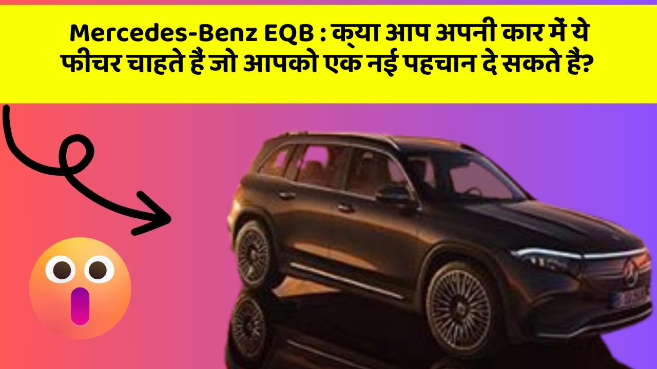 Mercedes-Benz EQB: क्या आप अपनी कार में ये फीचर चाहते हैं जो आपको एक नई पहचान दे सकते हैं?