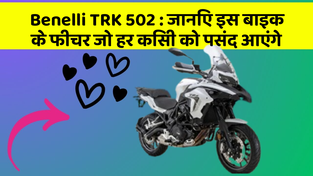Benelli TRK 502: जानिए इस बाइक के फीचर जो हर किसी को पसंद आएंगे