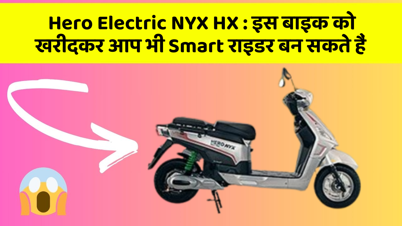 Hero Electric NYX HX: इस बाइक को खरीदकर आप भी Smart राइडर बन सकते हैं