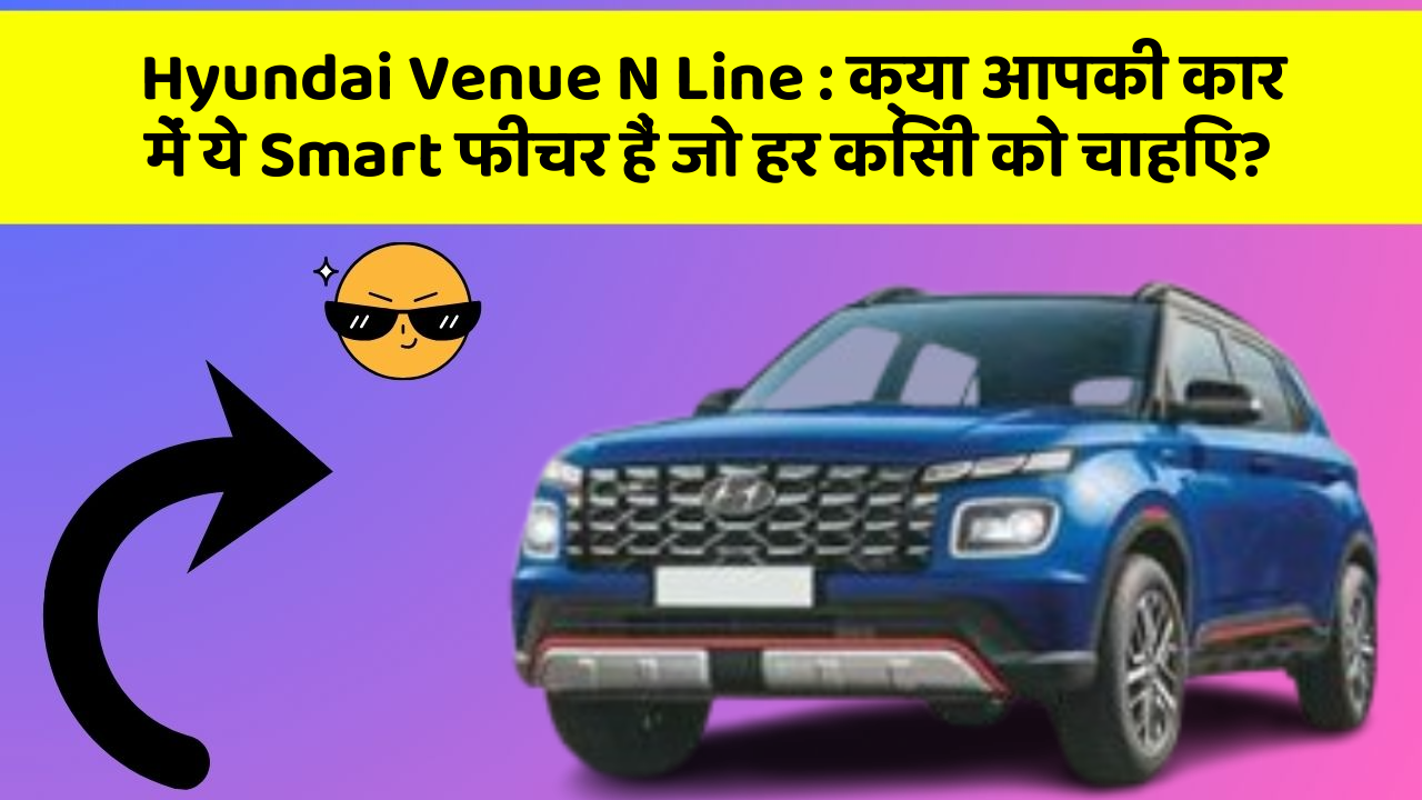Hyundai Venue N Line: क्या आपकी कार में ये Smart फीचर हैं जो हर किसी को चाहिए?