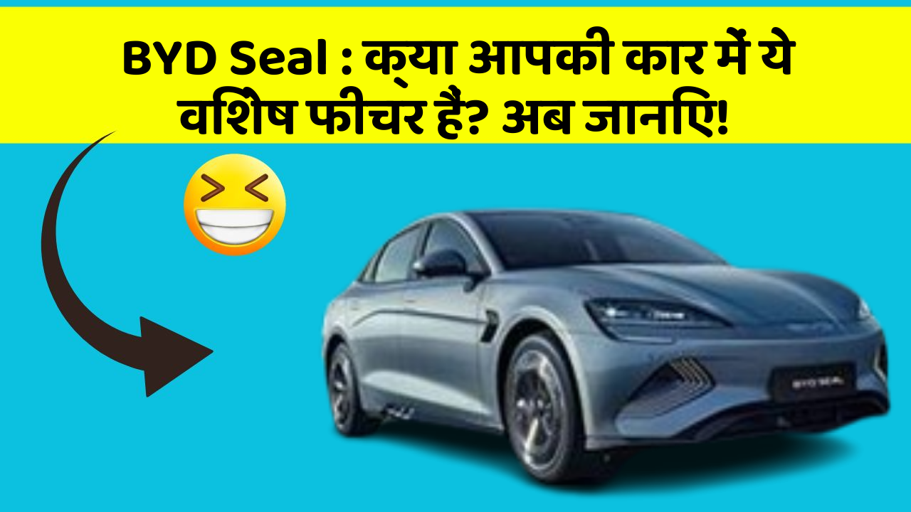 BYD Seal: क्या आपकी कार में ये विशेष फीचर हैं? अब जानिए!