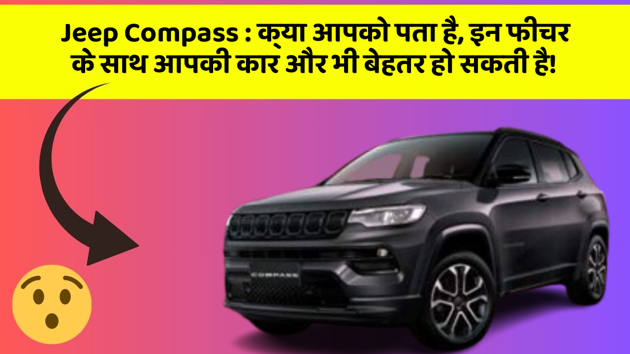 Jeep Compass : क्या आपको पता है, इन फीचर के साथ आपकी कार और भी बेहतर हो सकती है!