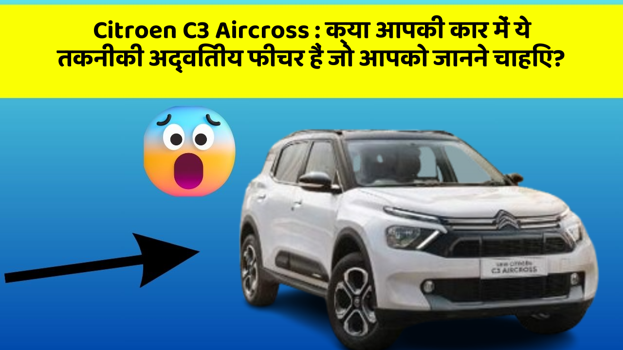 Citroen C3 Aircross: क्या आपकी कार में ये तकनीकी अद्वितीय फीचर हैं जो आपको जानने चाहिए?