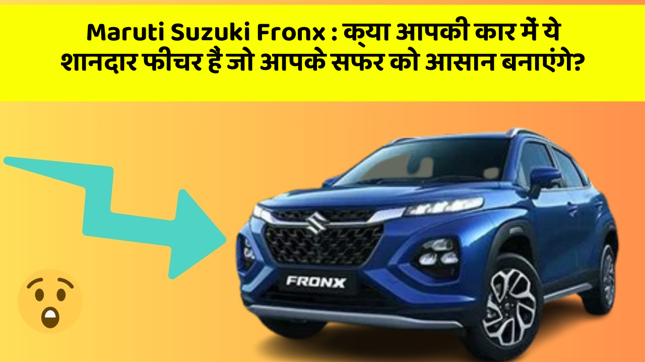 Maruti Suzuki Fronx: क्या आपकी कार में ये शानदार फीचर हैं जो आपके सफर को आसान बनाएंगे?