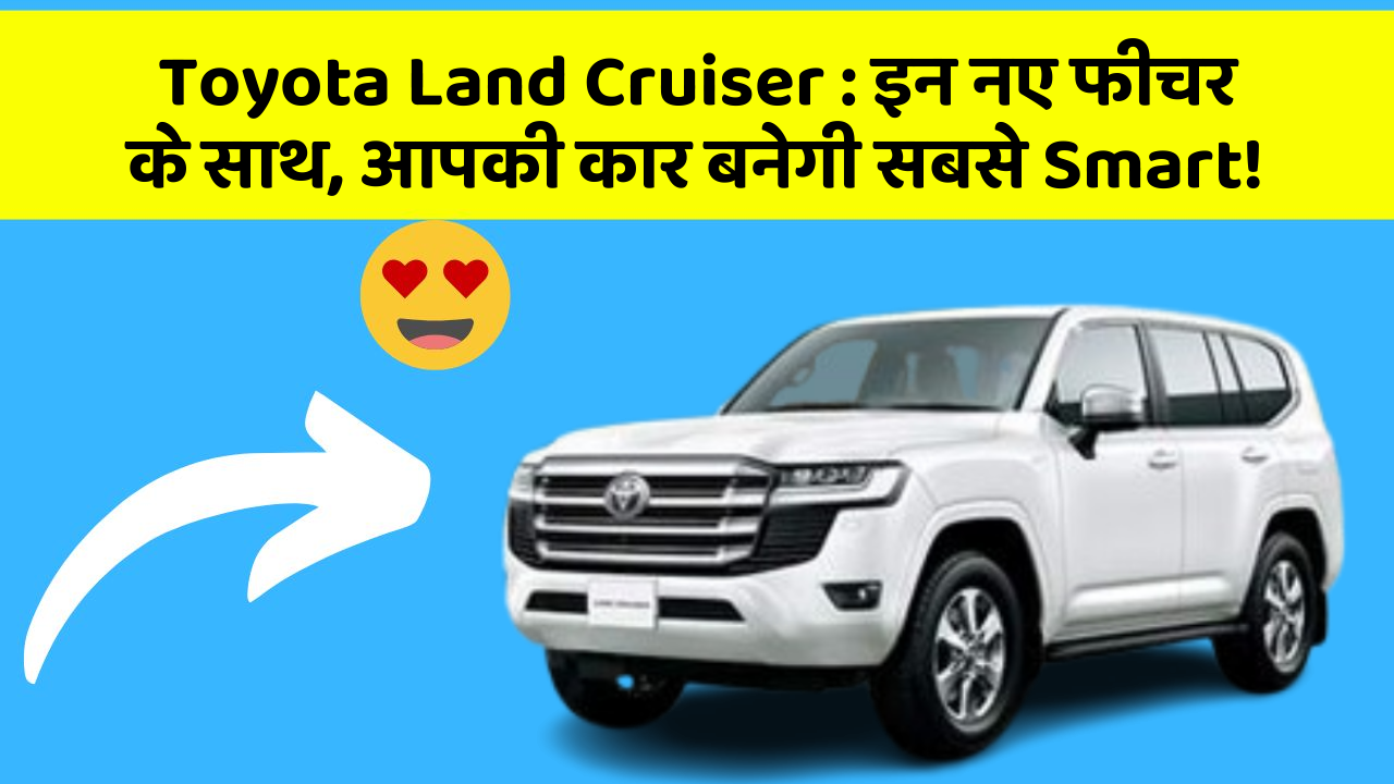 Toyota Land Cruiser: इन नए फीचर के साथ, आपकी कार बनेगी सबसे Smart!