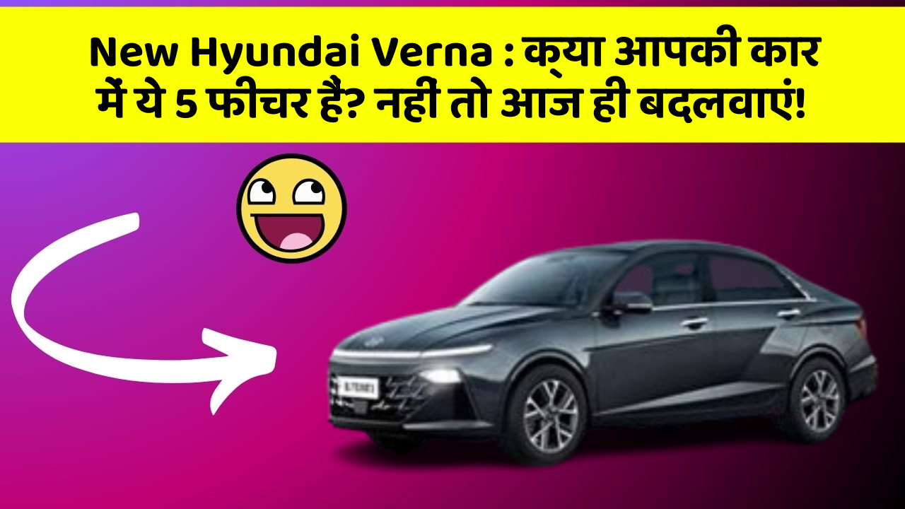 New Hyundai Verna : क्या आपकी कार में ये 5 फीचर हैं? नहीं तो आज ही बदलवाएं!